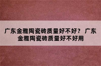 广东金雅陶瓷砖质量好不好？ 广东金雅陶瓷砖质量好不好用